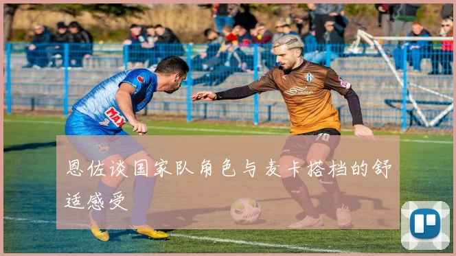 恩佐谈国家队角色与麦卡搭档的舒适感受