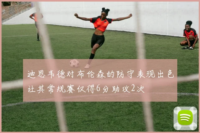 迪恩韦德对布伦森的防守表现出色让其常规赛仅得6分助攻2次