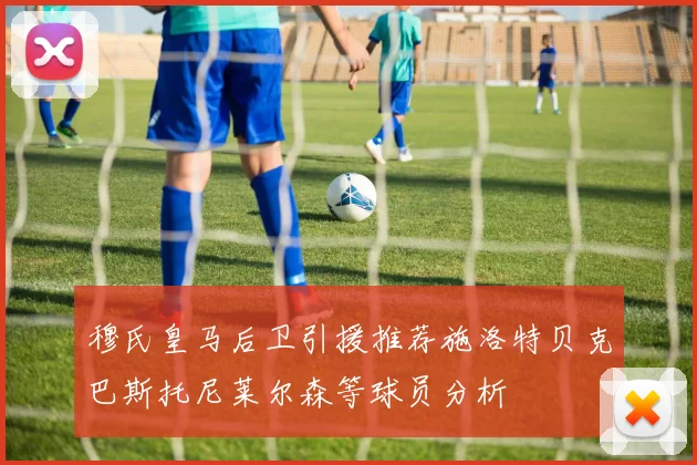 穆氏皇马后卫引援推荐施洛特贝克巴斯托尼莱尔森等球员分析