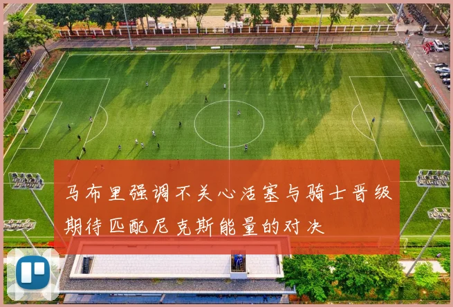 马布里强调不关心活塞与骑士晋级期待匹配尼克斯能量的对决