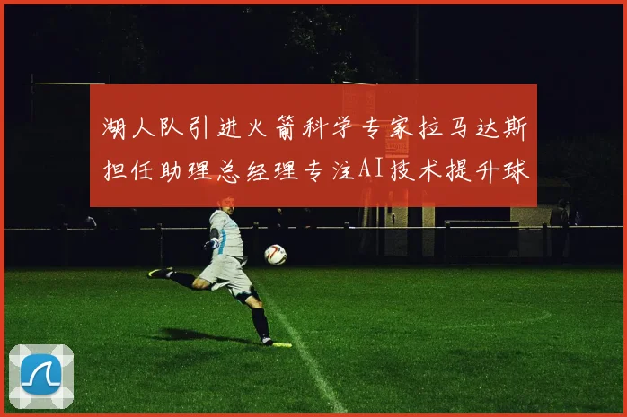 湖人队引进火箭科学专家拉马达斯担任助理总经理专注AI技术提升球队竞争力