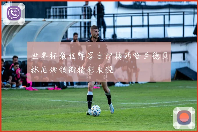 世界杯最佳阵容出炉梅西哈兰德贝林厄姆领衔精彩表现
