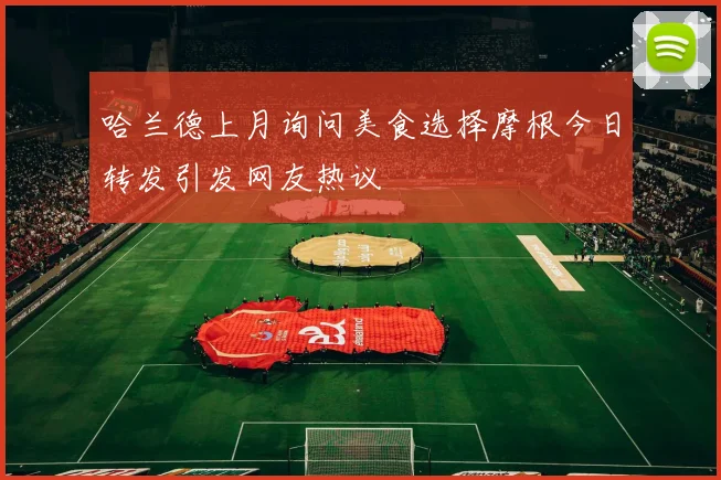 哈兰德上月询问美食选择摩根今日转发引发网友热议