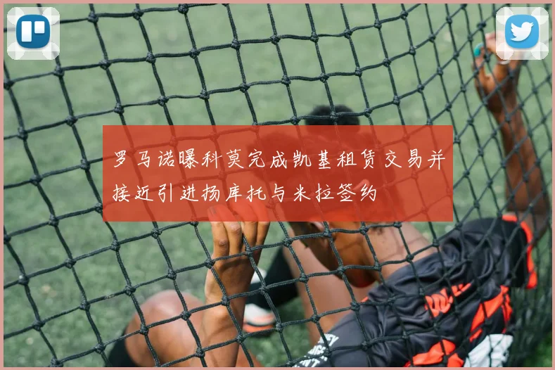 罗马诺曝科莫完成凯基租赁交易并接近引进扬库托与米拉签约