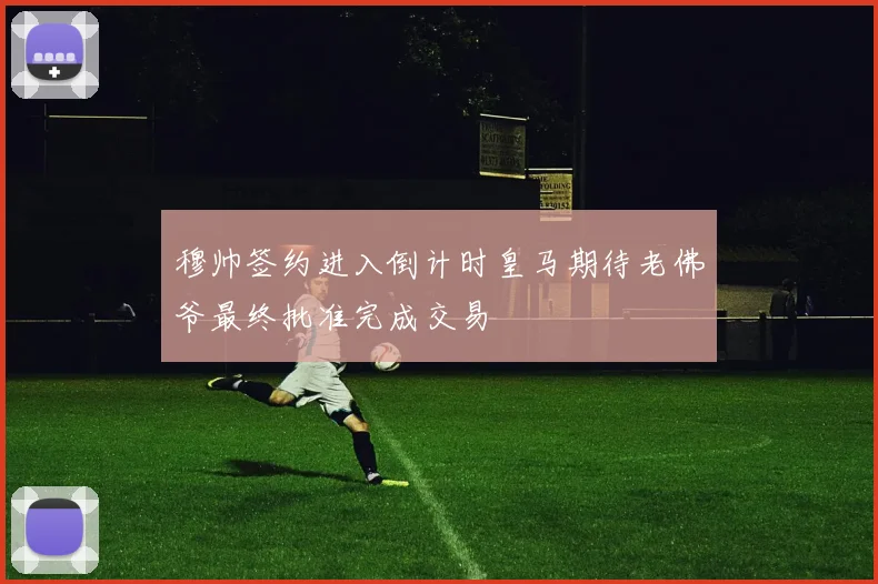 穆帅签约进入倒计时皇马期待老佛爷最终批准完成交易