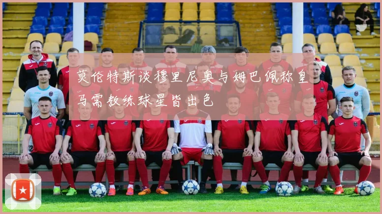 莫伦特斯谈穆里尼奥与姆巴佩称皇马需教练球星皆出色