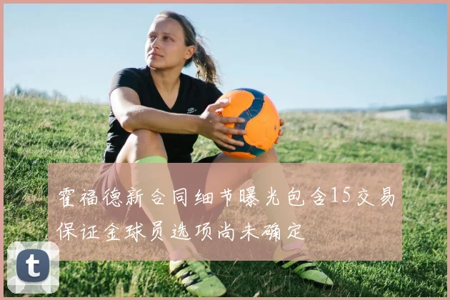 霍福德新合同细节曝光包含15交易保证金球员选项尚未确定