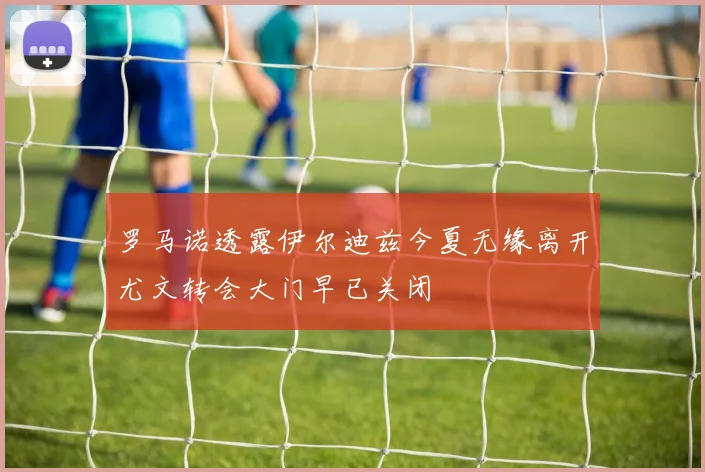 罗马诺透露伊尔迪兹今夏无缘离开尤文转会大门早已关闭