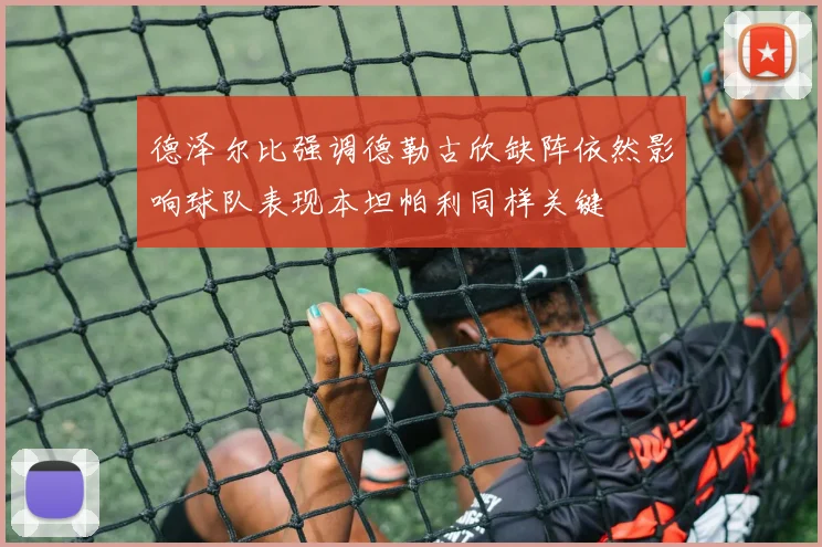 德泽尔比强调德勒古欣缺阵依然影响球队表现本坦帕利同样关键
